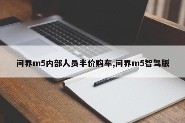 问界m5内部人员半价购车,问界m5智驾版