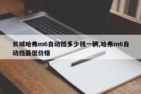 长城哈弗m6自动挡多少钱一辆,哈弗m6自动挡最低价格