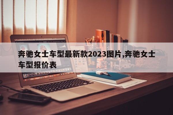 奔驰女士车型最新款2023图片,奔驰女士车型报价表