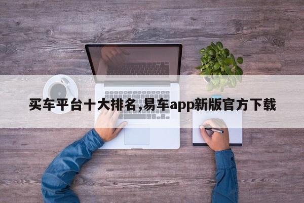 买车平台十大排名,易车app新版官方下载