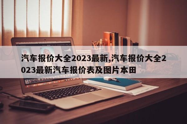 汽车报价大全2023最新,汽车报价大全2023最新汽车报价表及图片本田