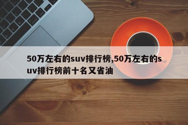 50万左右的suv排行榜,50万左右的suv排行榜前十名又省油