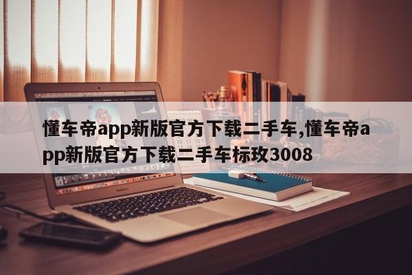 懂车帝app新版官方下载二手车,懂车帝app新版官方下载二手车标玫3008