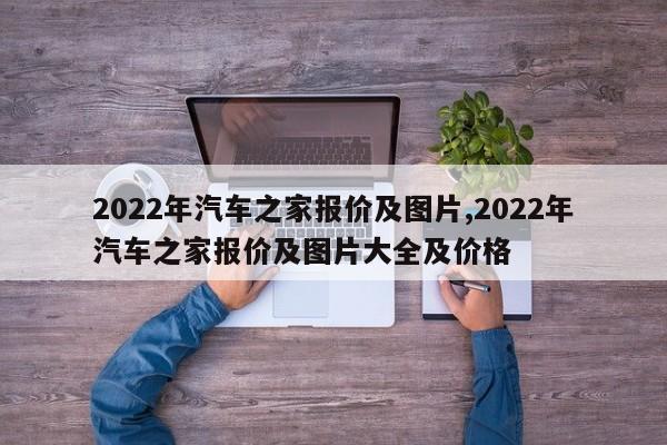 2022年汽车之家报价及图片,2022年汽车之家报价及图片大全及价格