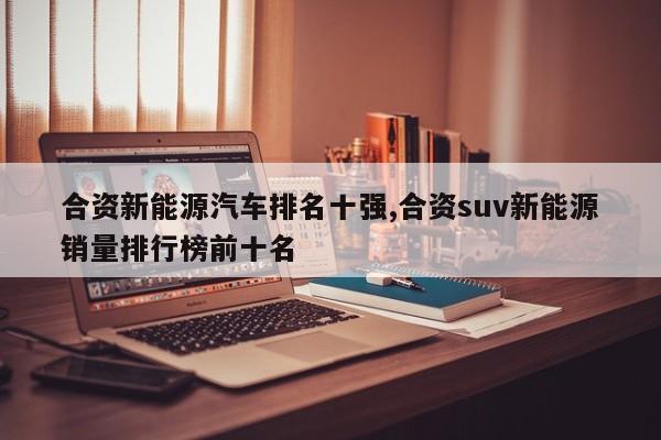 合资新能源汽车排名十强,合资suv新能源销量排行榜前十名