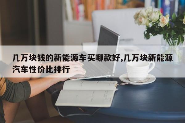 几万块钱的新能源车买哪款好,几万块新能源汽车性价比排行