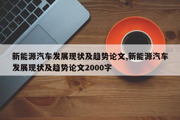 新能源汽车发展现状及趋势论文,新能源汽车发展现状及趋势论文2000字