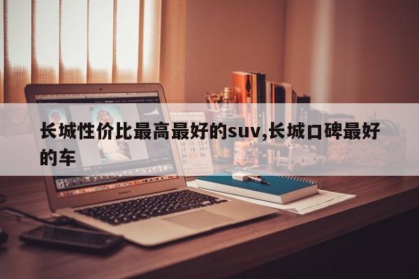 长城性价比最高最好的suv,长城口碑最好的车