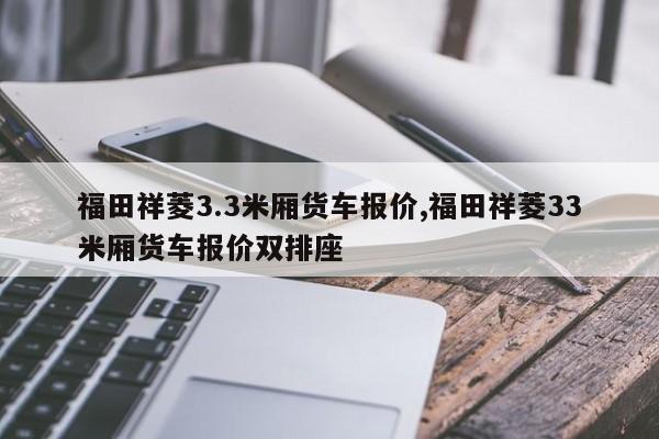 福田祥菱3.3米厢货车报价,福田祥菱33米厢货车报价双排座