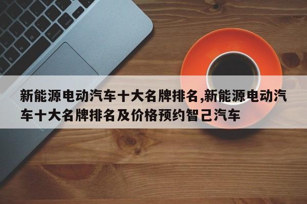 新能源电动汽车十大名牌排名,新能源电动汽车十大名牌排名及价格预约智己汽车