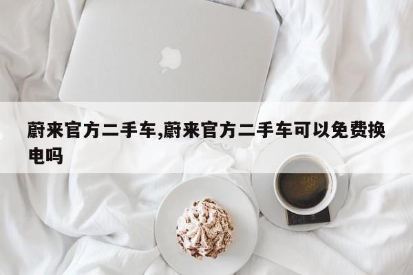 蔚来官方二手车,蔚来官方二手车可以免费换电吗