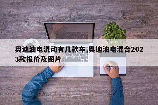 奥迪油电混动有几款车,奥迪油电混合2023款报价及图片