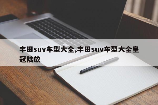 丰田suv车型大全,丰田suv车型大全皇冠陆放