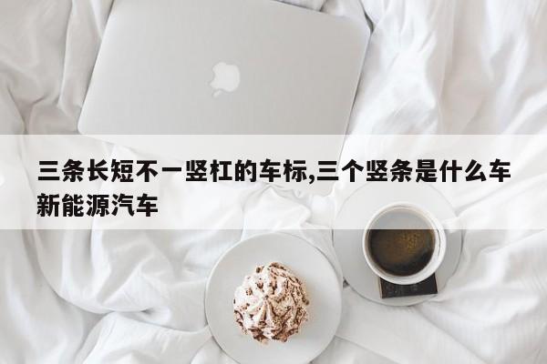三条长短不一竖杠的车标,三个竖条是什么车新能源汽车
