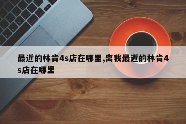 最近的林肯4s店在哪里,离我最近的林肯4s店在哪里