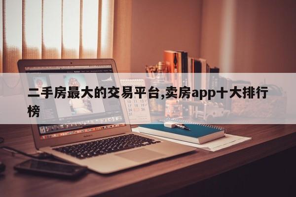 二手房最大的交易平台,卖房app十大排行榜