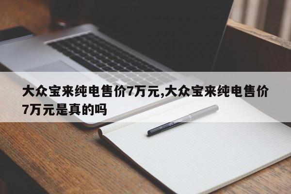 大众宝来纯电售价7万元,大众宝来纯电售价7万元是真的吗