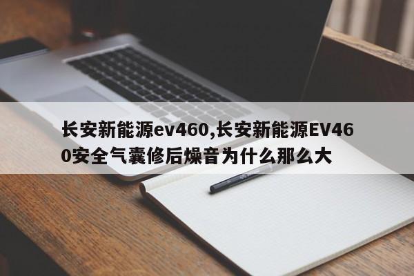 长安新能源ev460,长安新能源EV460安全气囊修后燥音为什么那么大