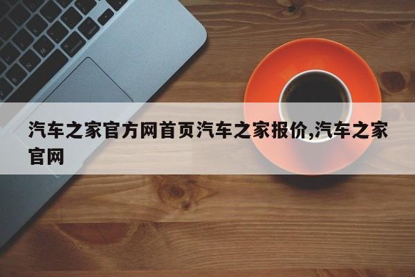 汽车之家官方网首页汽车之家报价,汽车之家官网