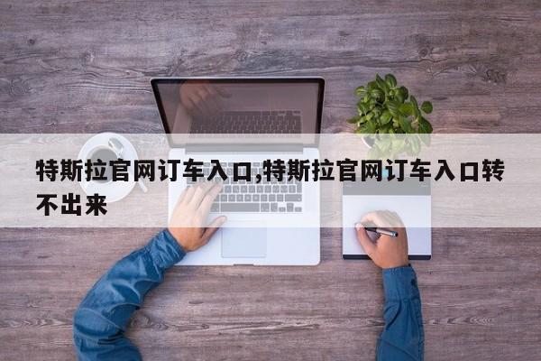 特斯拉官网订车入口,特斯拉官网订车入口转不出来