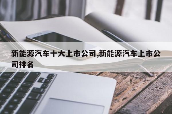 新能源汽车十大上市公司,新能源汽车上市公司排名