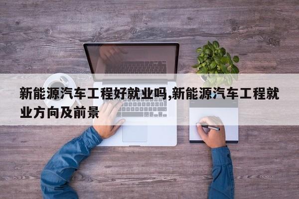 新能源汽车工程好就业吗,新能源汽车工程就业方向及前景