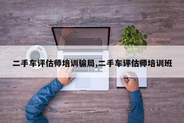 二手车评估师培训骗局,二手车评估师培训班