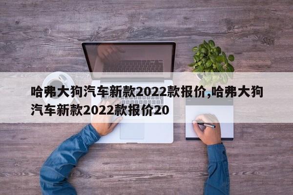 哈弗大狗汽车新款2022款报价,哈弗大狗汽车新款2022款报价20