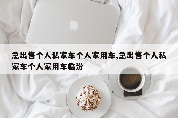 急出售个人私家车个人家用车,急出售个人私家车个人家用车临汾