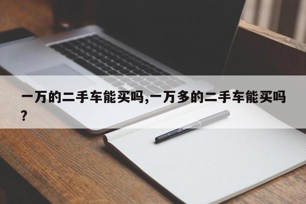一万的二手车能买吗,一万多的二手车能买吗?