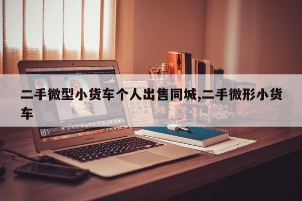 二手微型小货车个人出售同城,二手微形小货车