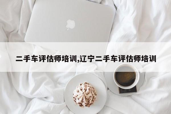 二手车评估师培训,辽宁二手车评估师培训