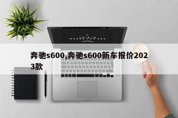 奔驰s600,奔驰s600新车报价2023款