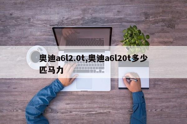 奥迪a6l2.0t,奥迪a6l20t多少匹马力