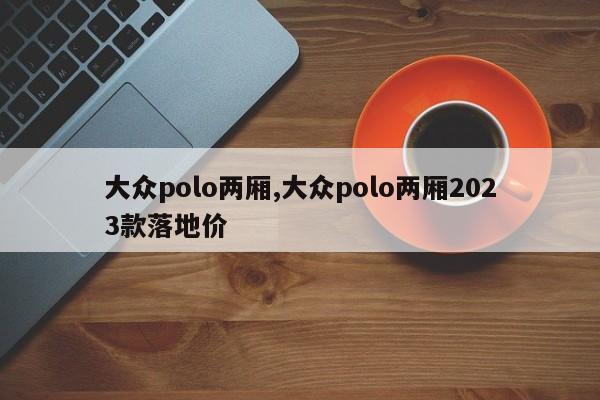 大众polo两厢,大众polo两厢2023款落地价