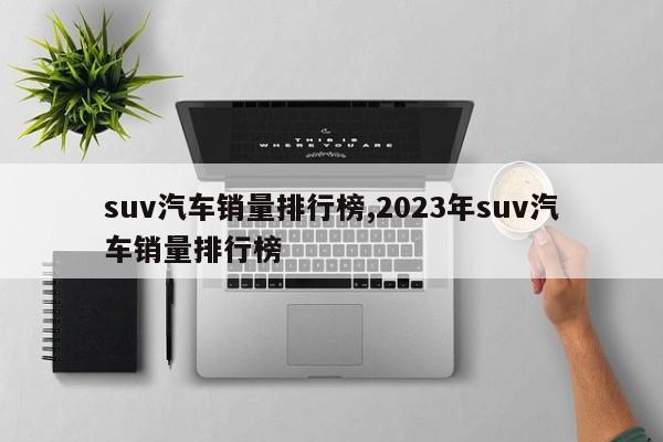 suv汽车销量排行榜,2023年suv汽车销量排行榜