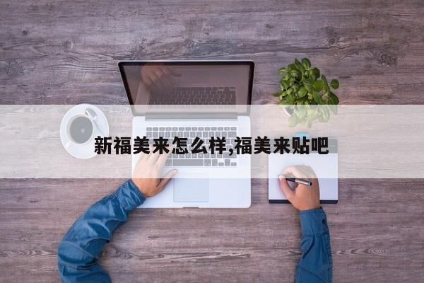 新福美来怎么样,福美来贴吧