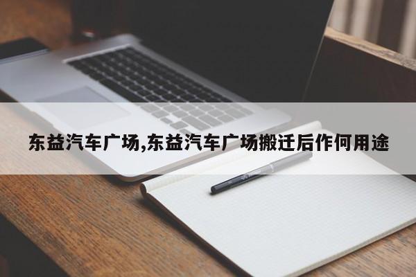 东益汽车广场,东益汽车广场搬迁后作何用途