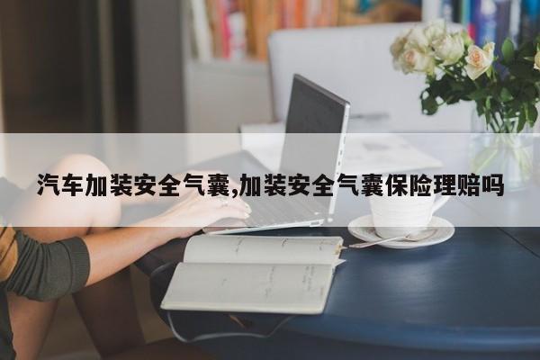 汽车加装安全气囊,加装安全气囊保险理赔吗