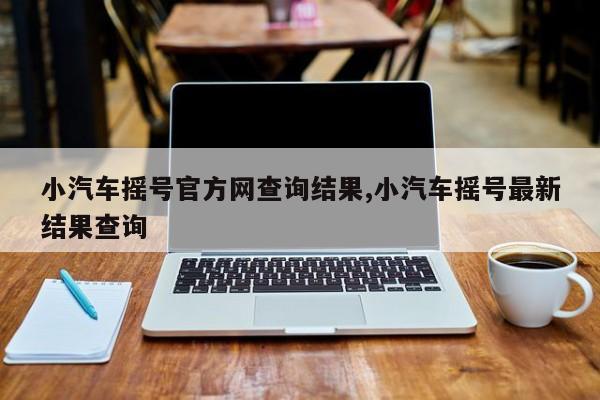 小汽车摇号官方网查询结果,小汽车摇号最新结果查询