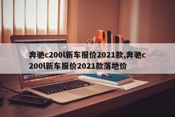 奔驰c200l新车报价2021款,奔驰c200l新车报价2021款落地价