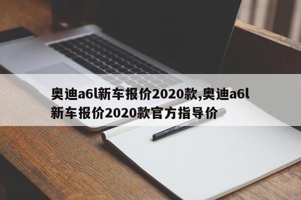奥迪a6l新车报价2020款,奥迪a6l新车报价2020款官方指导价