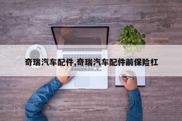 奇瑞汽车配件,奇瑞汽车配件前保险杠