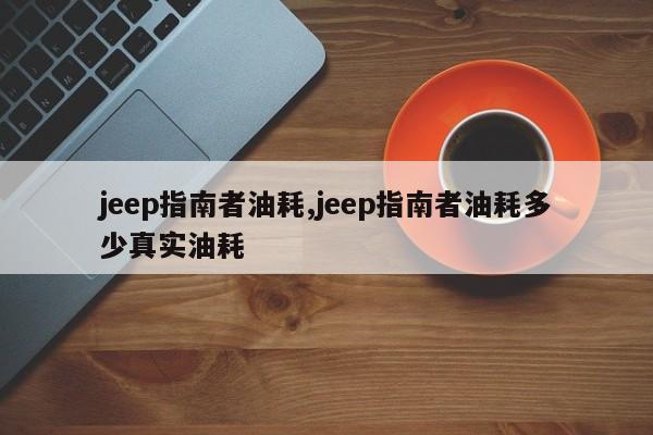 jeep指南者油耗,jeep指南者油耗多少真实油耗