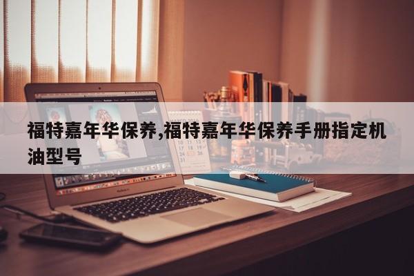 福特嘉年华保养,福特嘉年华保养手册指定机油型号