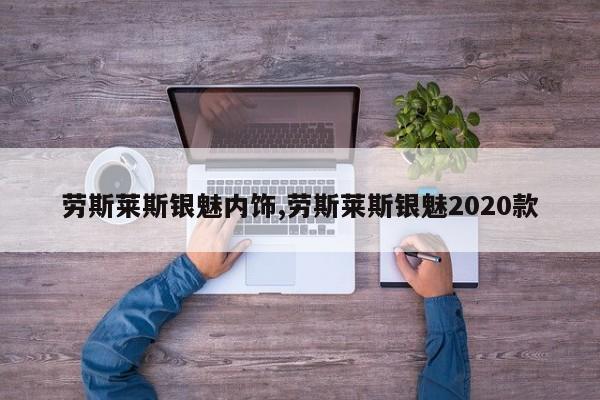 劳斯莱斯银魅内饰,劳斯莱斯银魅2020款