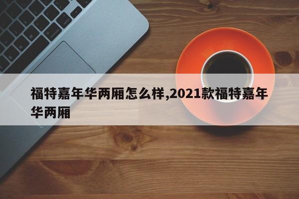 福特嘉年华两厢怎么样,2021款福特嘉年华两厢