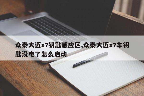 众泰大迈x7钥匙感应区,众泰大迈x7车钥匙没电了怎么启动