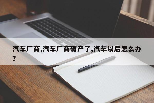 汽车厂商,汽车厂商破产了,汽车以后怎么办?