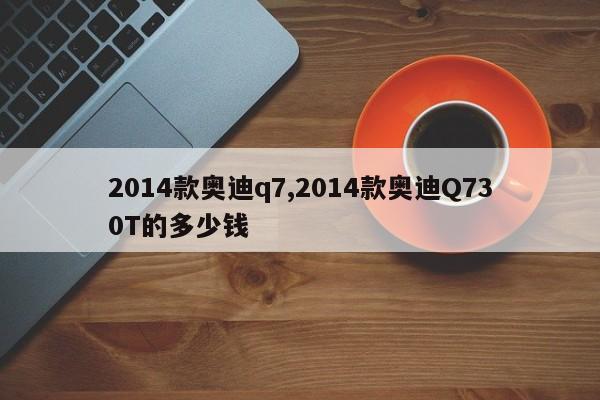 2014款奥迪q7,2014款奥迪Q730T的多少钱